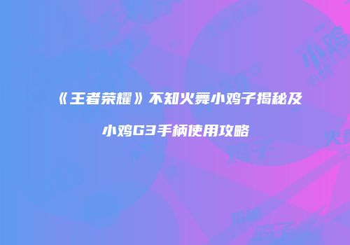 《王者荣耀》不知火舞小鸡子揭秘及小鸡G3手柄使用攻略