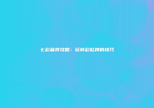 七彩麻将攻略：玩转彩虹牌的技巧