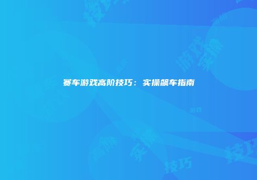赛车游戏高阶技巧：实操飙车指南