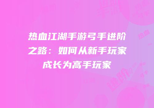 热血江湖手游弓手进阶之路:如何从新手玩家成长为高手玩家