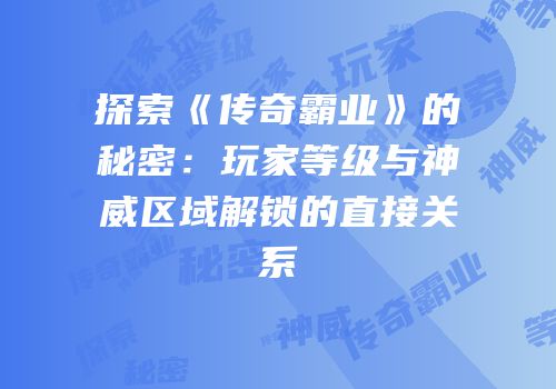 探索《传奇霸业》的秘密：玩家等级与神威区域解锁的直接关系