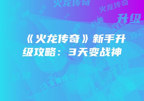 《火龙传奇》新手升级攻略：3天变战神
