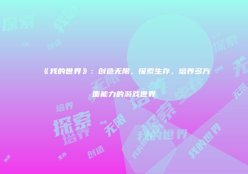 《我的世界》：创造无限，探索生存，培养多方面能力的游戏世界