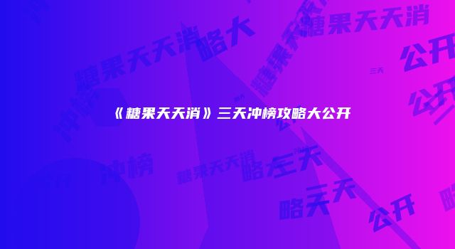 《糖果天天消》三天冲榜攻略大公开