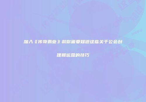加入《传奇霸业》前你需要知道这些关于公会创建和运营的技巧