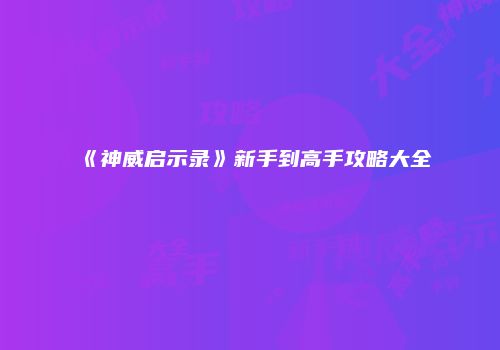 《神威启示录》新手到高手攻略大全
