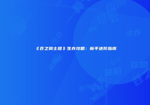 《苍之骑士团》生存攻略：新手进阶指南