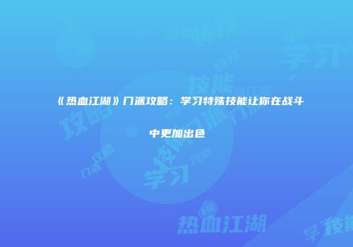 《热血江湖》门派攻略：学习特殊技能让你在战斗中更加出色