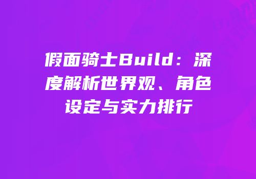 假面骑士Build：深度解析世界观、角色设定与实力排行