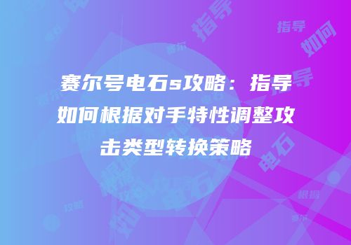 赛尔号电石s攻略：指导如何根据对手特性调整攻击类型转换策略