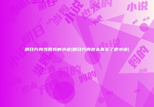 明日方舟当妈妈的小说(明日方舟也太真实了吧小说)