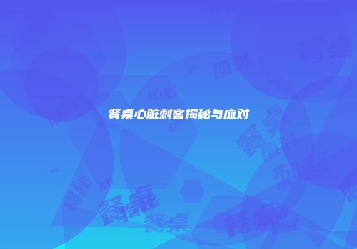 餐桌心脏刺客揭秘与应对