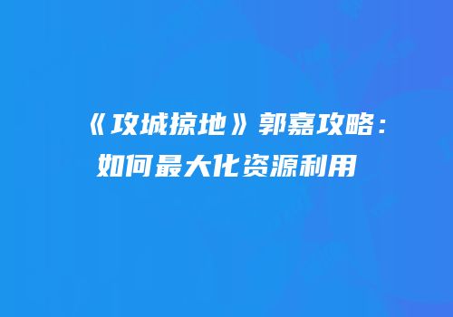 《攻城掠地》郭嘉攻略：如何最大化资源利用