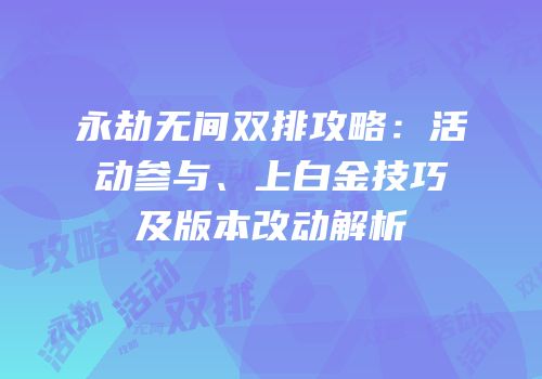 永劫无间双排攻略：活动参与、上白金技巧及版本改动解析