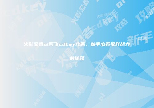 火影忍者ol阿飞cdkey攻略：新手必看提升战力的秘籍