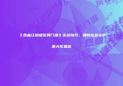 《热血江湖级任务门派》实战技巧：如何在战斗中最大化输出