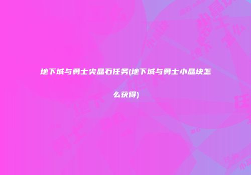 地下城与勇士尖晶石任务(地下城与勇士小晶块怎么获得)