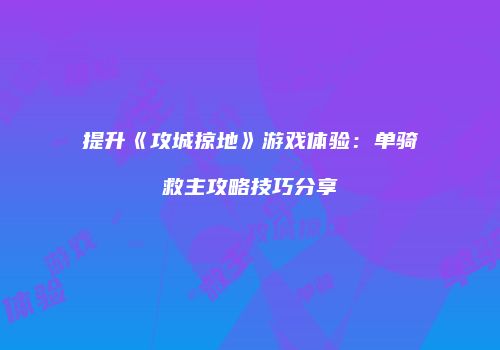 提升《攻城掠地》游戏体验：单骑救主攻略技巧分享