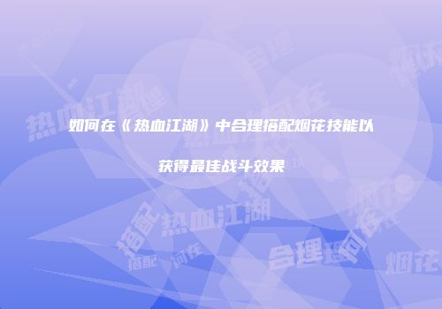 如何在《热血江湖》中合理搭配烟花技能以获得最佳战斗效果