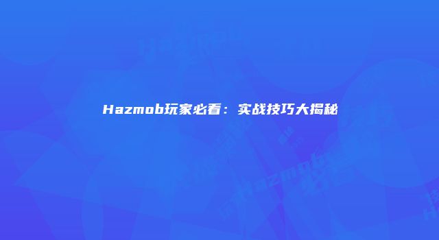 Hazmob玩家必看：实战技巧大揭秘