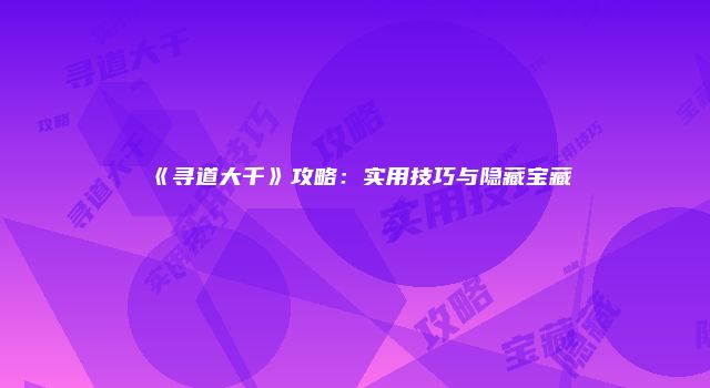 《寻道大千》攻略：实用技巧与隐藏宝藏