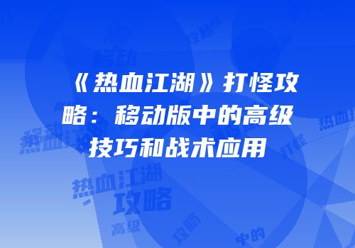 《热血江湖》打怪攻略：移动版中的高级技巧和战术应用