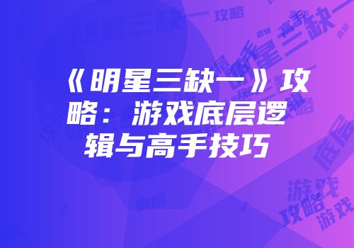 《明星三缺一》攻略：游戏底层逻辑与高手技巧