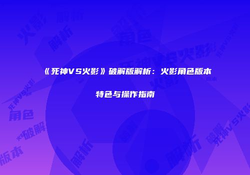 《死神VS火影》破解版解析：火影角色版本特色与操作指南