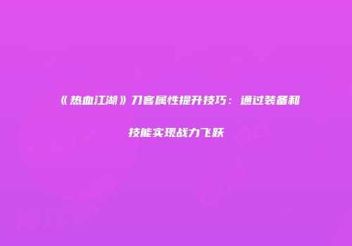 《热血江湖》刀客属性提升技巧：通过装备和技能实现战力飞跃