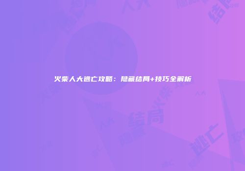火柴人大逃亡攻略：隐藏结局+技巧全解析