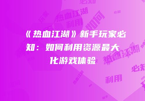 《热血江湖》新手玩家必知：如何利用资源最大化游戏体验