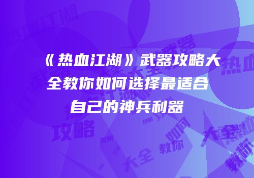 《热血江湖》武器攻略大全教你如何选择最适合自己的神兵利器