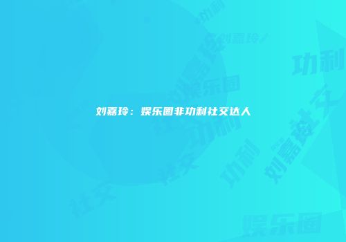 刘嘉玲：娱乐圈非功利社交达人