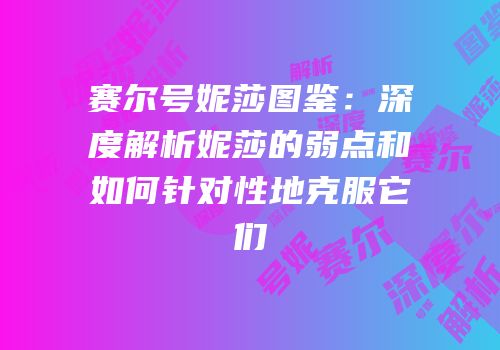 赛尔号妮莎图鉴：深度解析妮莎的弱点和如何针对性地克服它们
