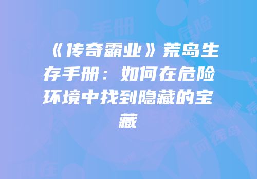 《传奇霸业》荒岛生存手册：如何在危险环境中找到隐藏的宝藏