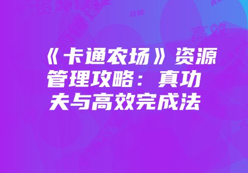 《卡通农场》资源管理攻略：真功夫与高效完成法