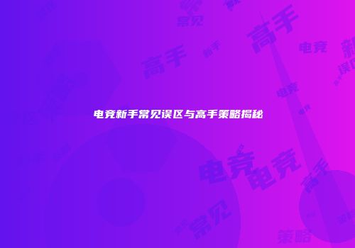 电竞新手常见误区与高手策略揭秘