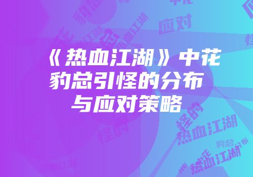 《热血江湖》中花豹总引怪的分布与应对策略