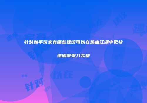 针对新手玩家有哪些建议可以在热血江湖中更快地刷取鬼刀装备