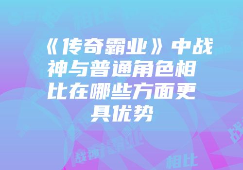 《传奇霸业》中战神与普通角色相比在哪些方面更具优势