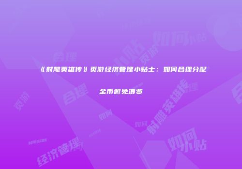 《射雕英雄传》页游经济管理小贴士：如何合理分配金币避免浪费