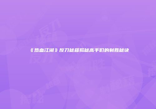 《热血江湖》反刀秘籍揭秘高手们的制胜秘诀