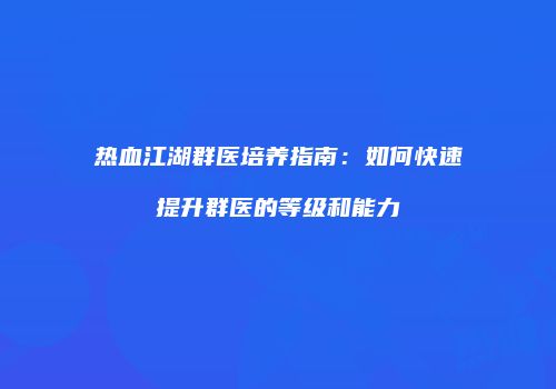 热血江湖群医培养指南：如何快速提升群医的等级和能力