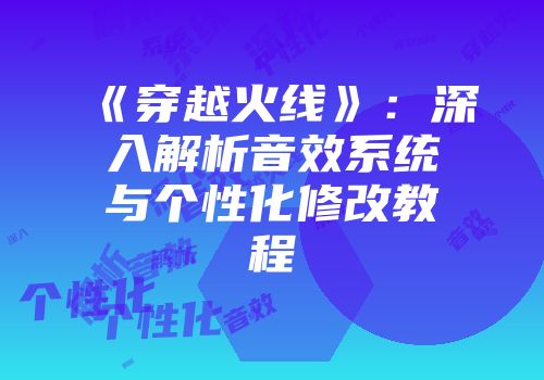 《穿越火线》：深入解析音效系统与个性化修改教程