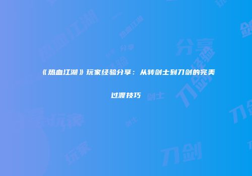 《热血江湖》玩家经验分享：从转剑士到刀剑的完美过渡技巧
