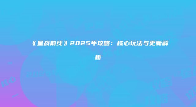 《星战前线》2025年攻略：核心玩法与更新解析