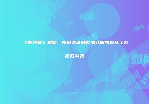 《阴阳师》攻略：如何邀请好友加入阴阳寮及亲友回归游戏