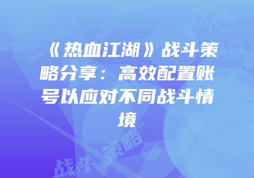 《热血江湖》战斗策略分享：高效配置账号以应对不同战斗情境