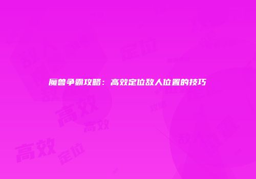 魔兽争霸攻略：高效定位敌人位置的技巧