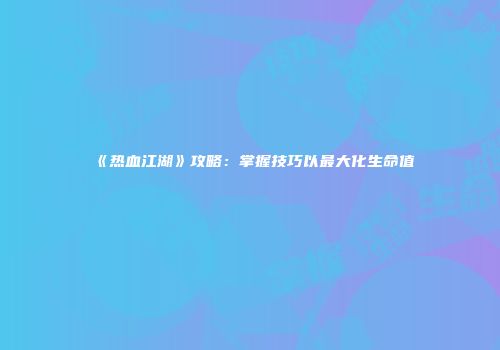《热血江湖》攻略：掌握技巧以最大化生命值